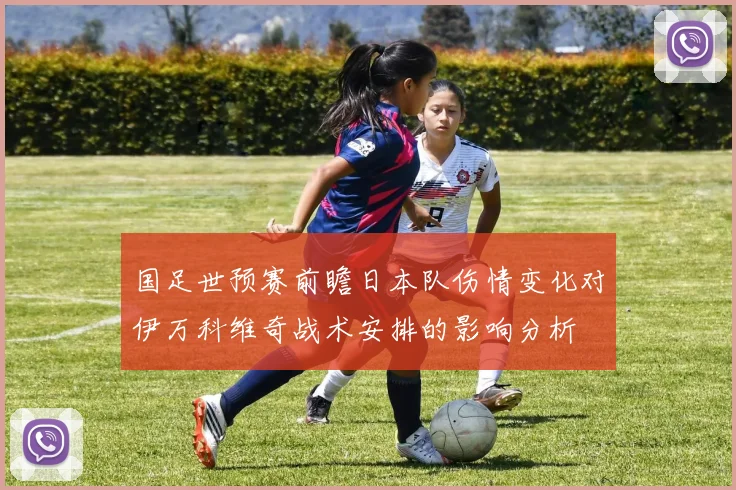 国足世预赛前瞻日本队伤情变化对伊万科维奇战术安排的影响分析