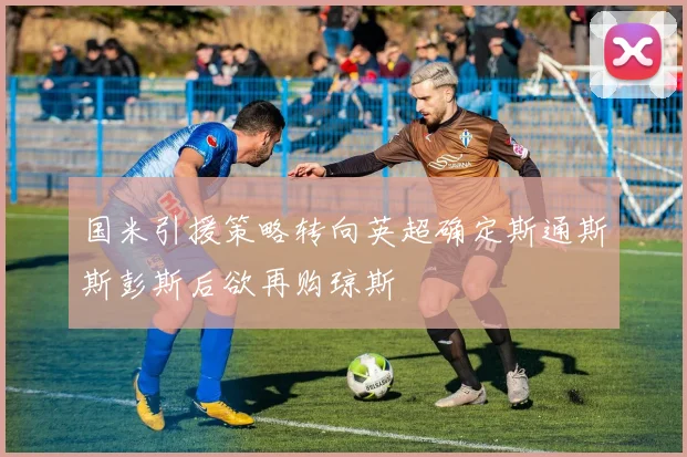 国米引援策略转向英超确定斯通斯斯彭斯后欲再购琼斯
