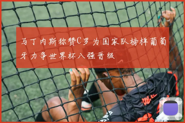 马丁内斯称赞C罗为国家队榜样葡萄牙力争世界杯八强晋级