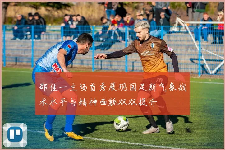 邵佳一主场首秀展现国足新气象战术水平与精神面貌双双提升