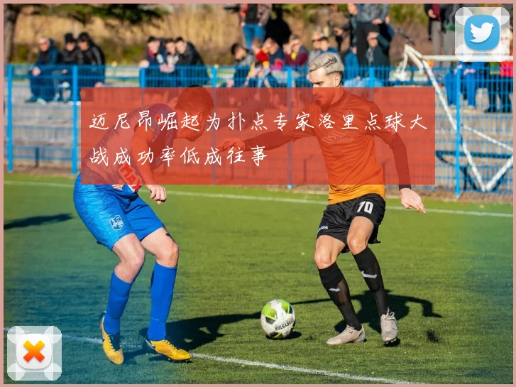 迈尼昂崛起为扑点专家洛里点球大战成功率低成往事