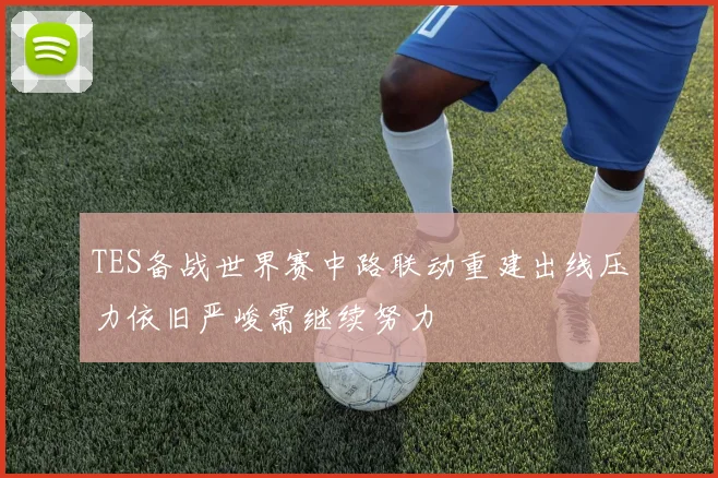 TES备战世界赛中路联动重建出线压力依旧严峻需继续努力