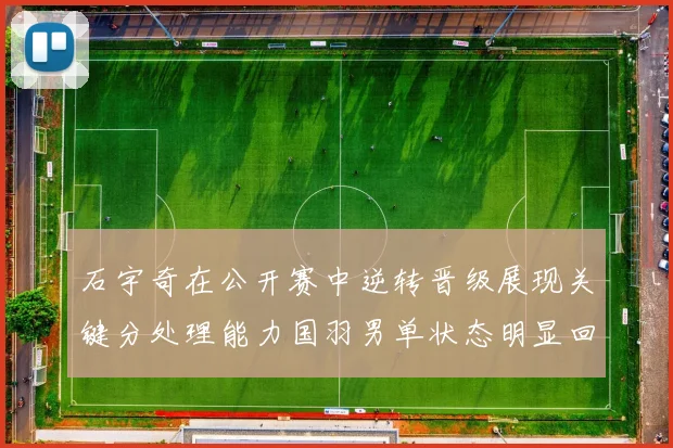 石宇奇在公开赛中逆转晋级展现关键分处理能力国羽男单状态明显回暖