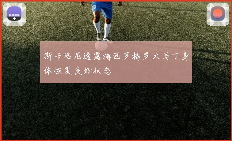 斯卡洛尼透露梅西罗梅罗大马丁身体恢复良好状态