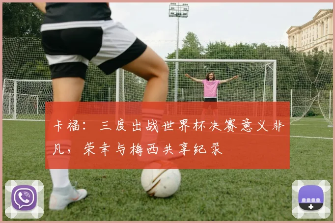 卡福：三度出战世界杯决赛意义非凡，荣幸与梅西共享纪录