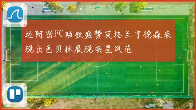 迈阿密FC助教盛赞英格兰亨德森表现出色贝林展现明星风范