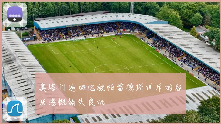 奥塔门迪回忆被帕雷德斯训斥的经历感慨错失良机