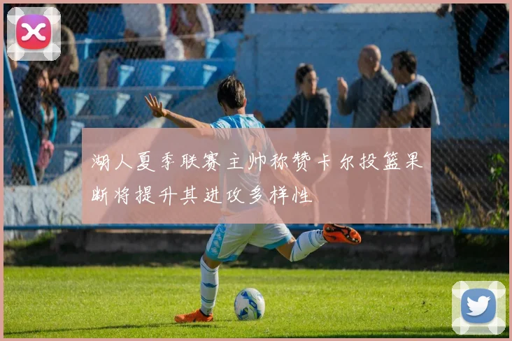 湖人夏季联赛主帅称赞卡尔投篮果断将提升其进攻多样性